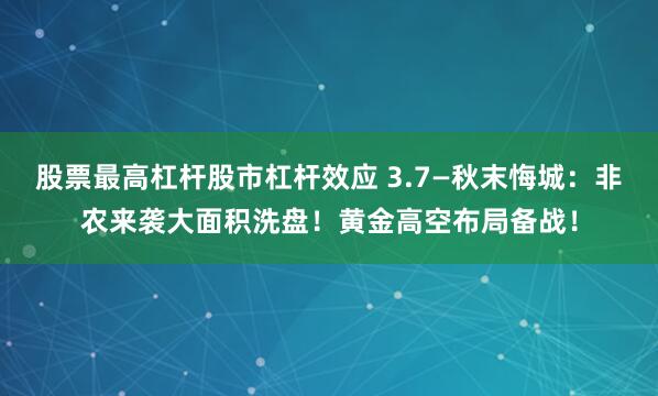 股票最高杠杆股市杠杆效应 3.7—秋末悔城：非农来袭大面积洗盘！黄金高空布局备战！