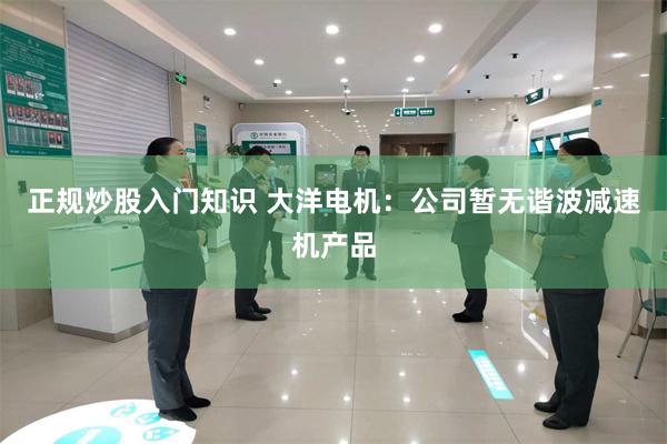 正规炒股入门知识 大洋电机：公司暂无谐波减速机产品