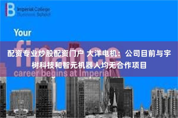 配资专业炒股配资门户 大洋电机：公司目前与宇树科技和智元机器人均无合作项目