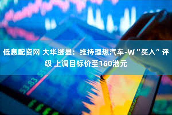 低息配资网 大华继显：维持理想汽车-W“买入”评级 上调目标价至160港元