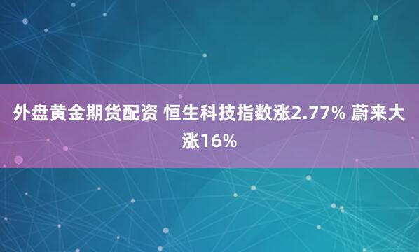 外盘黄金期货配资 恒生科技指数涨2.77% 蔚来大涨16%