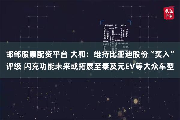 邯郸股票配资平台 大和：维持比亚迪股份“买入”评级 闪充功能未来或拓展至秦及元EV等大众车型