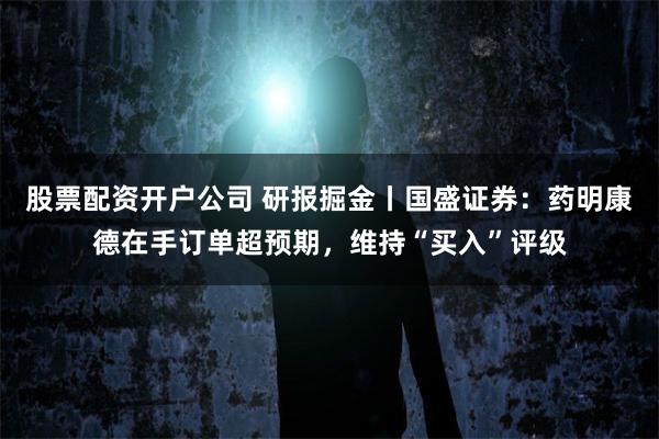 股票配资开户公司 研报掘金丨国盛证券：药明康德在手订单超预期，维持“买入”评级