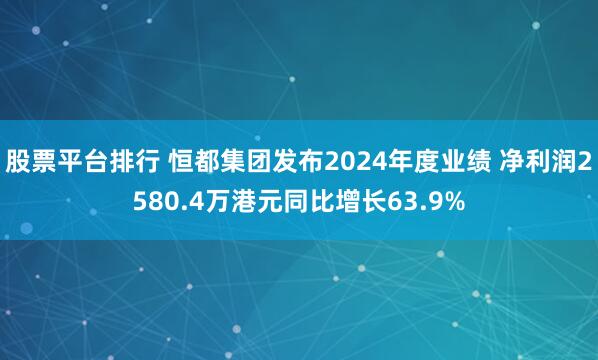 股票平台排行 恒都集团发布2024年度业绩 净利润2580.4万港元同比增长63.9%
