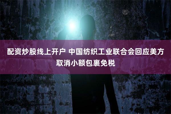 配资炒股线上开户 中国纺织工业联合会回应美方取消小额包裹免税