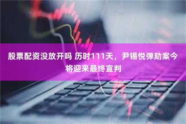 股票配资没放开吗 历时111天，尹锡悦弹劾案今将迎来最终宣判