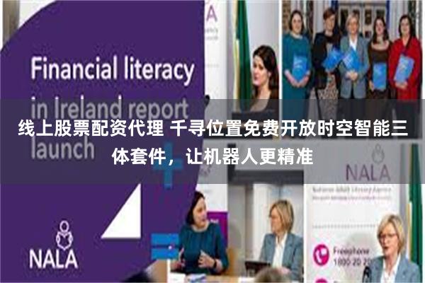 线上股票配资代理 千寻位置免费开放时空智能三体套件，让机器人更精准