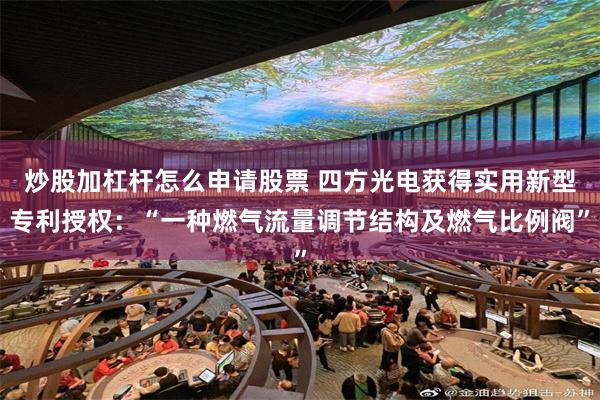炒股加杠杆怎么申请股票 四方光电获得实用新型专利授权：“一种燃气流量调节结构及燃气比例阀”