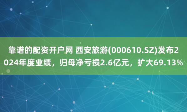 靠谱的配资开户网 西安旅游(000610.SZ)发布2024年度业绩，归母净亏损2.6亿元，扩大69.13%