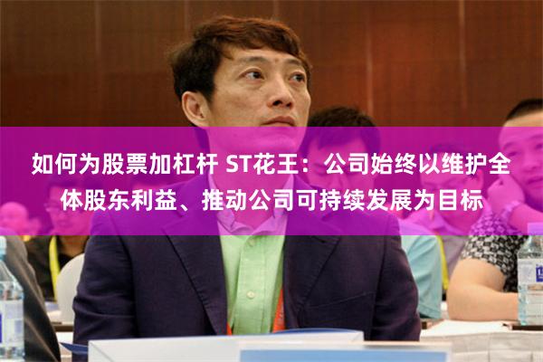 如何为股票加杠杆 ST花王：公司始终以维护全体股东利益、推动公司可持续发展为目标