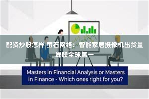 配资炒股怎样 萤石网络：智能家居摄像机出货量蝉联全球第一
