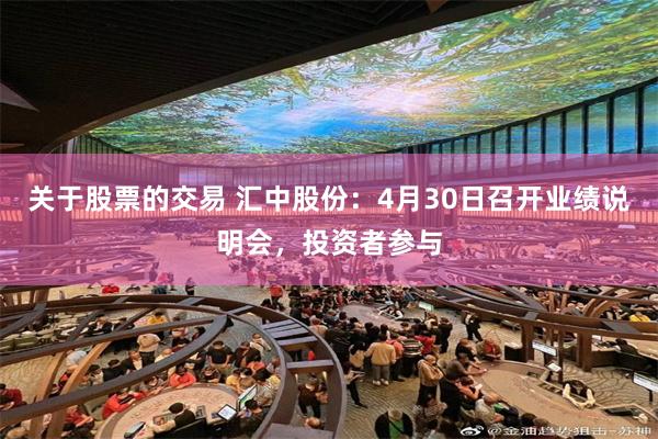 关于股票的交易 汇中股份：4月30日召开业绩说明会，投资者参与