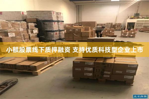 小额股票线下质押融资 支持优质科技型企业上市