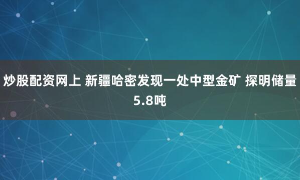 炒股配资网上 新疆哈密发现一处中型金矿 探明储量5.8吨