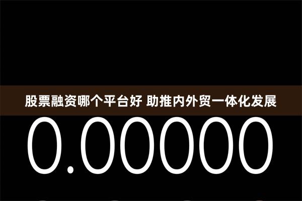 股票融资哪个平台好 助推内外贸一体化发展