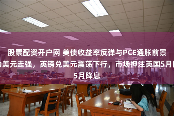 股票配资开户网 美债收益率反弹与PCE通胀前景推动美元走强，英镑兑美元震荡下行，市场押注英国5月降息