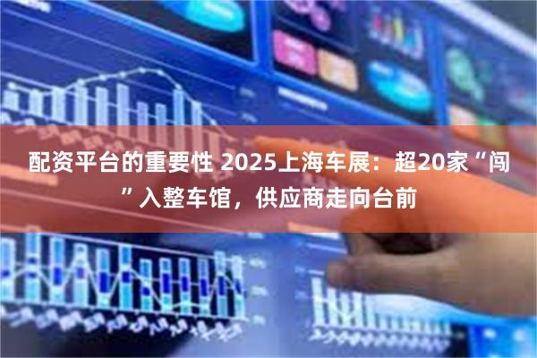 配资平台的重要性 2025上海车展：超20家“闯”入整车馆，供应商走向台前