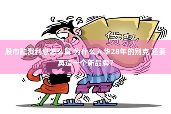 股市融资利息怎么算 为什么入华28年的别克 还要再造一个新品牌？