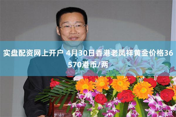 实盘配资网上开户 4月30日香港老凤祥黄金价格36570港币/两
