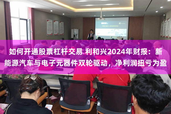 如何开通股票杠杆交易 利和兴2024年财报：新能源汽车与电子元器件双轮驱动，净利润扭亏为盈