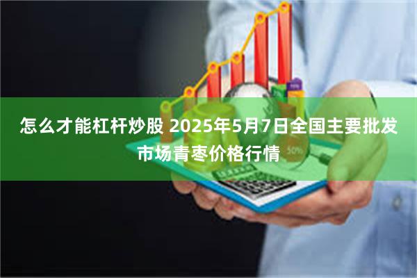 怎么才能杠杆炒股 2025年5月7日全国主要批发市场青枣价格行情