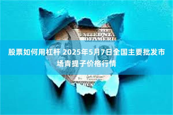 股票如何用杠杆 2025年5月7日全国主要批发市场青提子价格行情