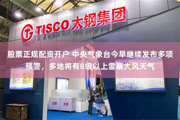 股票正规配资开户 中央气象台今早继续发布多项预警，多地将有8级以上雷暴大风天气