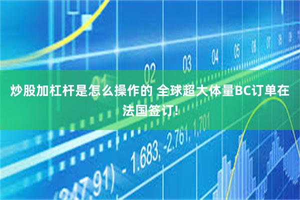 炒股加杠杆是怎么操作的 全球超大体量BC订单在法国签订!