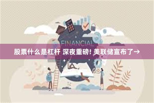 股票什么是杠杆 深夜重磅! 美联储宣布了→