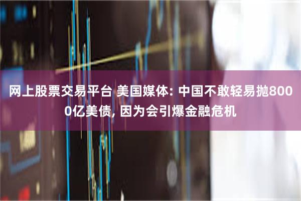 网上股票交易平台 美国媒体: 中国不敢轻易抛8000亿美债, 因为会引爆金融危机