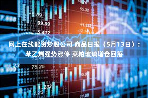 网上在线配资炒股公司 商品日报（5月13日）：苯乙烯强势涨停 菜粕玻璃增仓回落