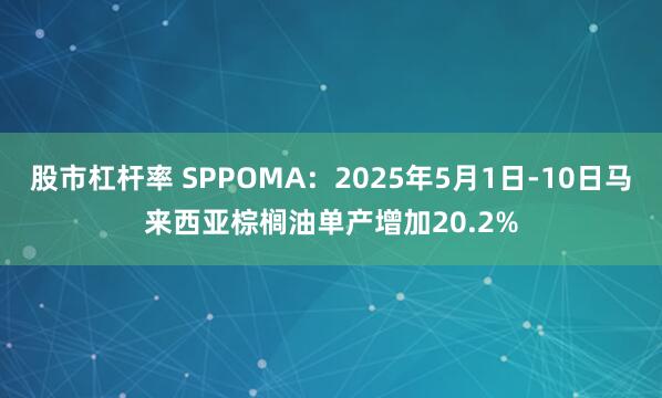 股市杠杆率 SPPOMA：2025年5月1日-10日马来西亚棕榈油单产增加20.2%