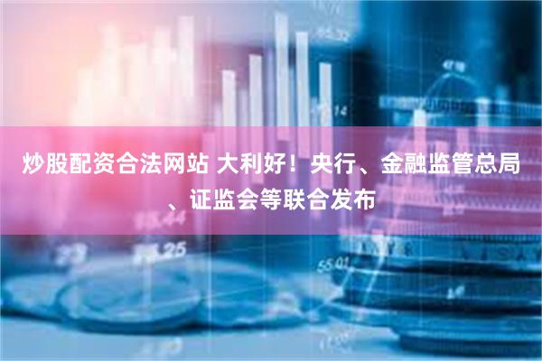 炒股配资合法网站 大利好！央行、金融监管总局、证监会等联合发布