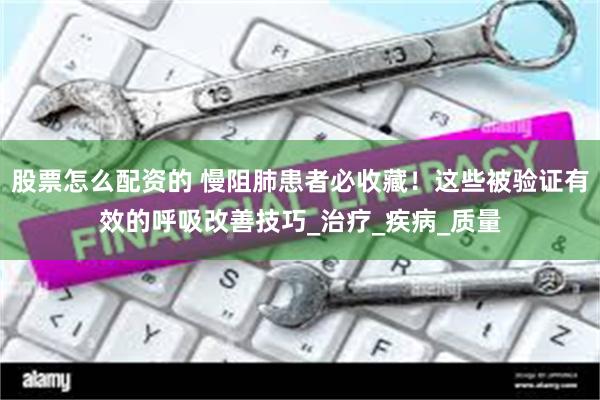 股票怎么配资的 慢阻肺患者必收藏！这些被验证有效的呼吸改善技巧_治疗_疾病_质量