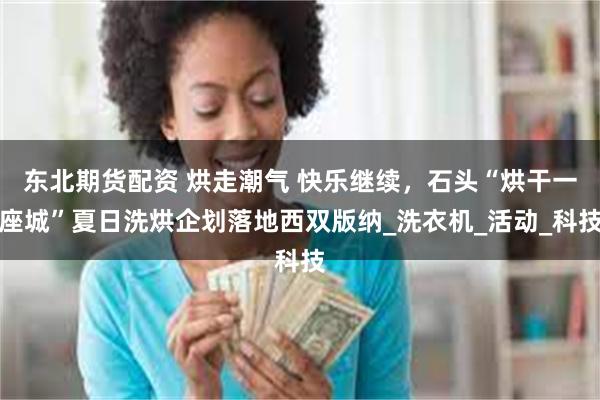 东北期货配资 烘走潮气 快乐继续，石头“烘干一座城”夏日洗烘企划落地西双版纳_洗衣机_活动_科技