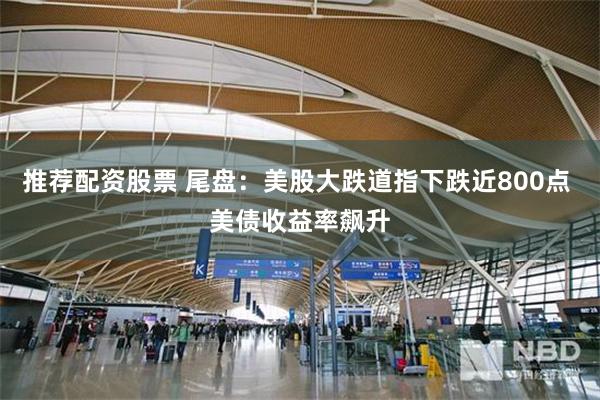 推荐配资股票 尾盘：美股大跌道指下跌近800点 美债收益率飙升