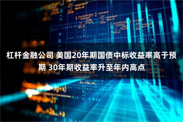 杠杆金融公司 美国20年期国债中标收益率高于预期 30年期收益率升至年内高点