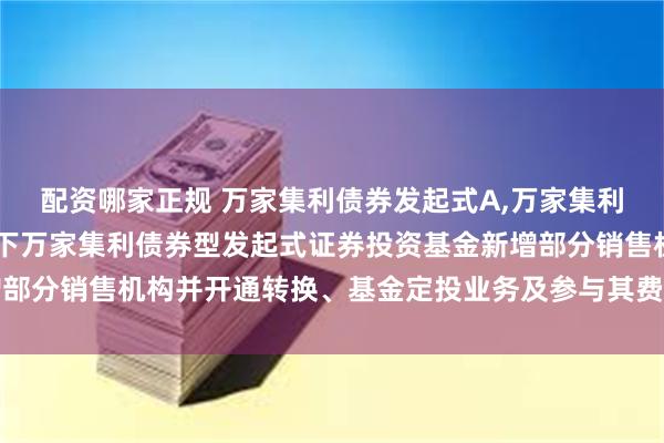 配资哪家正规 万家集利债券发起式A,万家集利债券发起式C: 关于旗下万家集利债券型发起式证券投资基金新增部分销售机构并开通转换、基金定投业务及参与其费率优惠活动的公告