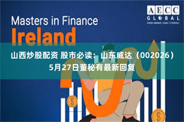 山西炒股配资 股市必读：山东威达（002026）5月27日董秘有最新回复