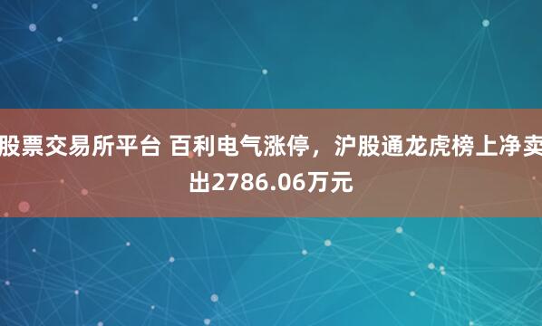 股票交易所平台 百利电气涨停，沪股通龙虎榜上净卖出2786.06万元