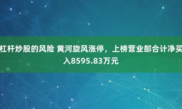 杠杆炒股的风险 黄河旋风涨停，上榜营业部合计净买入8595.83万元