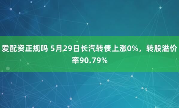 爱配资正规吗 5月29日长汽转债上涨0%，转股溢价率90.79%