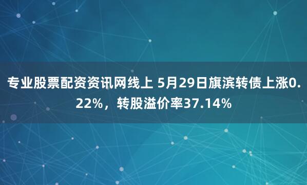 专业股票配资资讯网线上 5月29日旗滨转债上涨0.22%，转股溢价率37.14%