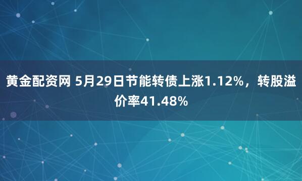 黄金配资网 5月29日节能转债上涨1.12%，转股溢价率41.48%