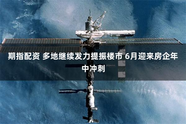 期指配资 多地继续发力提振楼市 6月迎来房企年中冲刺