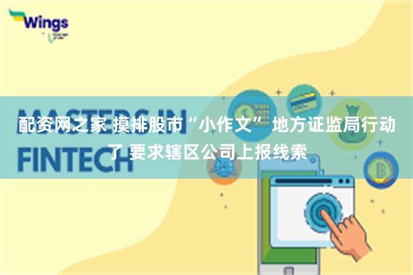 配资网之家 摸排股市“小作文” 地方证监局行动了 要求辖区公司上报线索