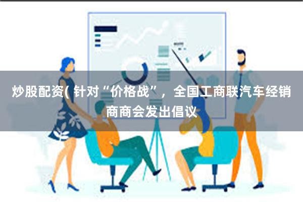 炒股配资( 针对“价格战”，全国工商联汽车经销商商会发出倡议