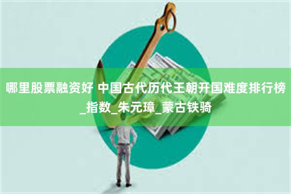 哪里股票融资好 中国古代历代王朝开国难度排行榜_指数_朱元璋_蒙古铁骑