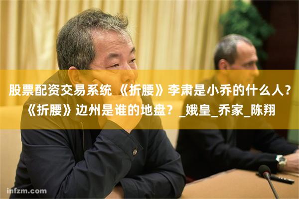 股票配资交易系统 《折腰》李肃是小乔的什么人？《折腰》边州是谁的地盘？_娥皇_乔家_陈翔