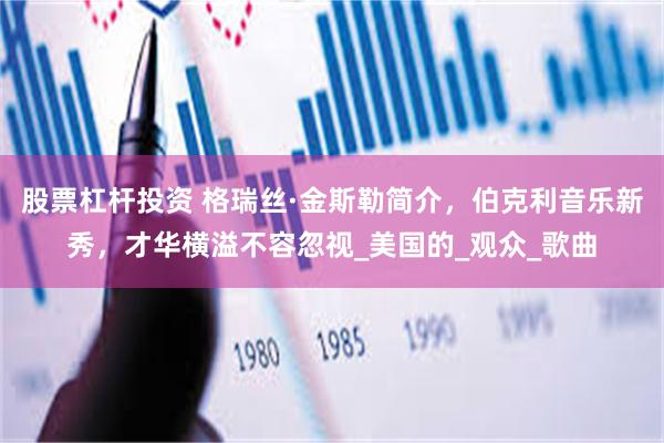 股票杠杆投资 格瑞丝·金斯勒简介，伯克利音乐新秀，才华横溢不容忽视_美国的_观众_歌曲